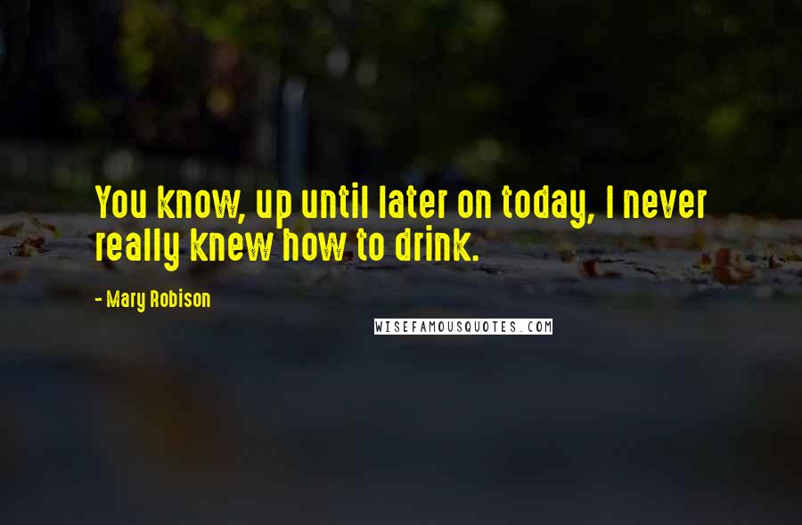 Mary Robison Quotes: You know, up until later on today, I never really knew how to drink.