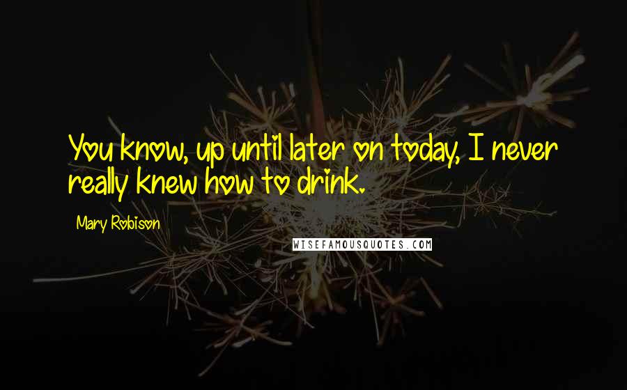 Mary Robison Quotes: You know, up until later on today, I never really knew how to drink.