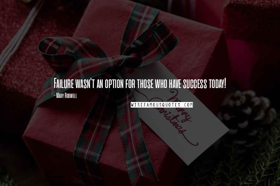 Mary Rodwell Quotes: Failure wasn't an option for those who have success today!