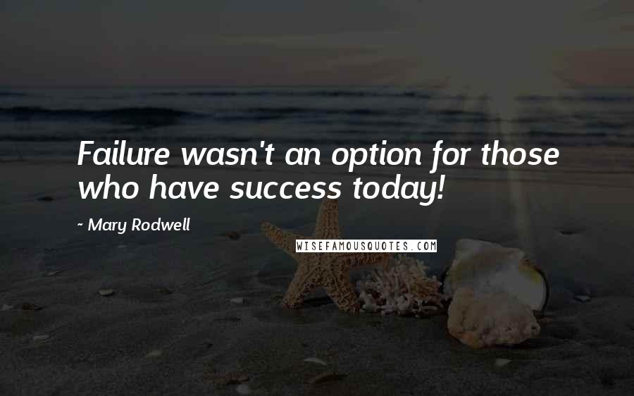 Mary Rodwell Quotes: Failure wasn't an option for those who have success today!