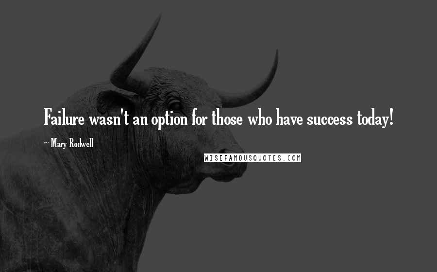 Mary Rodwell Quotes: Failure wasn't an option for those who have success today!