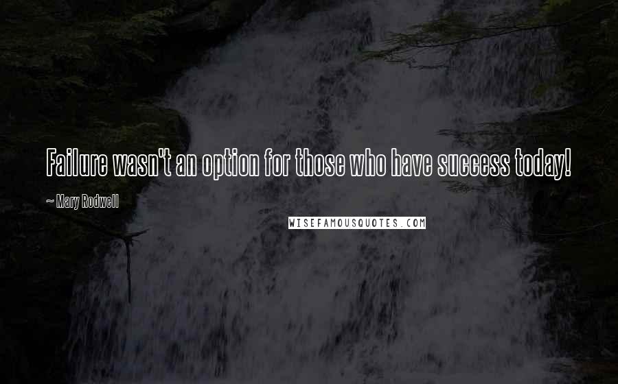 Mary Rodwell Quotes: Failure wasn't an option for those who have success today!