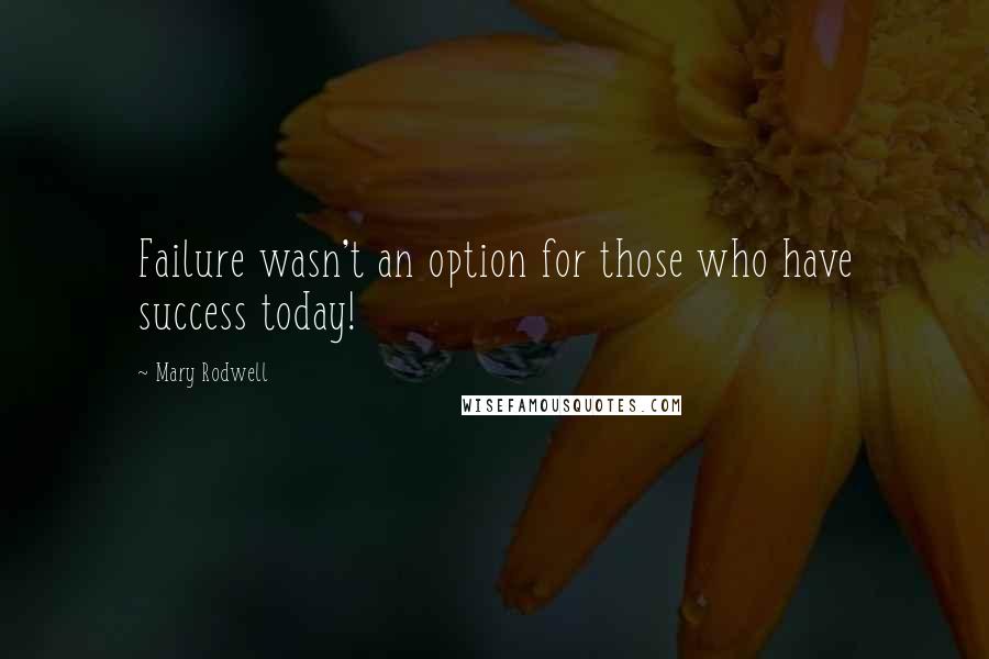 Mary Rodwell Quotes: Failure wasn't an option for those who have success today!