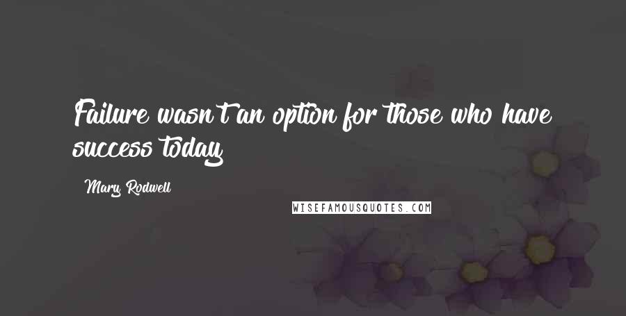 Mary Rodwell Quotes: Failure wasn't an option for those who have success today!