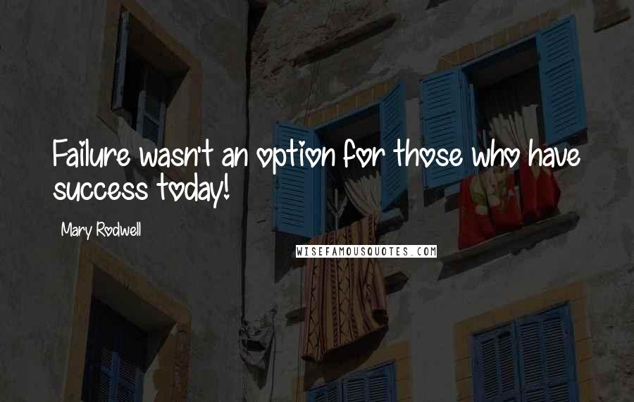 Mary Rodwell Quotes: Failure wasn't an option for those who have success today!