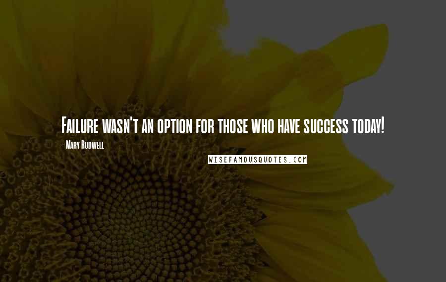 Mary Rodwell Quotes: Failure wasn't an option for those who have success today!