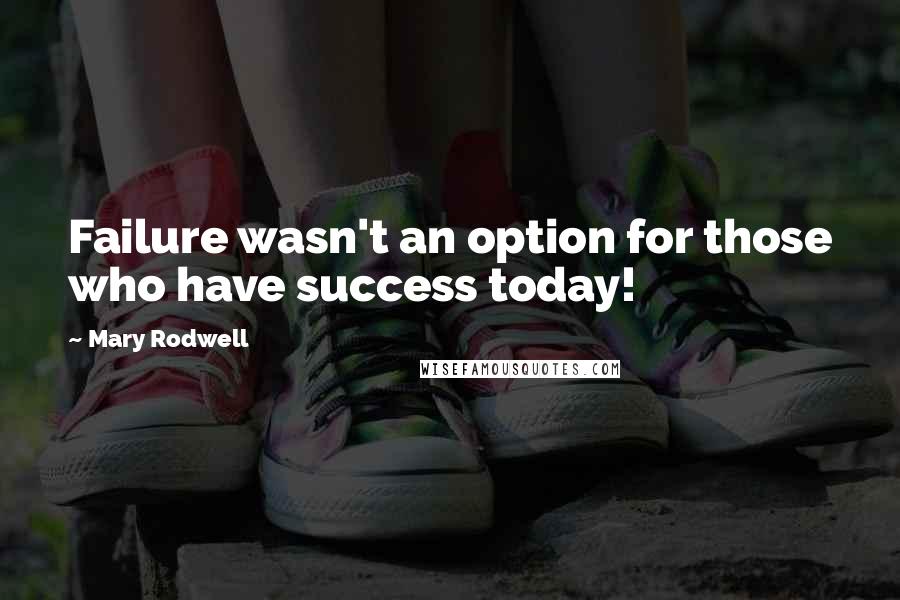 Mary Rodwell Quotes: Failure wasn't an option for those who have success today!