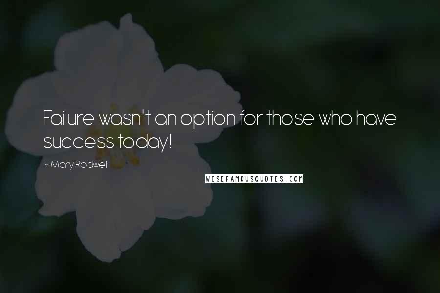 Mary Rodwell Quotes: Failure wasn't an option for those who have success today!