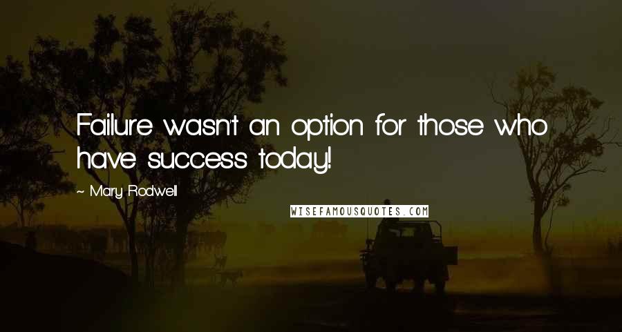 Mary Rodwell Quotes: Failure wasn't an option for those who have success today!