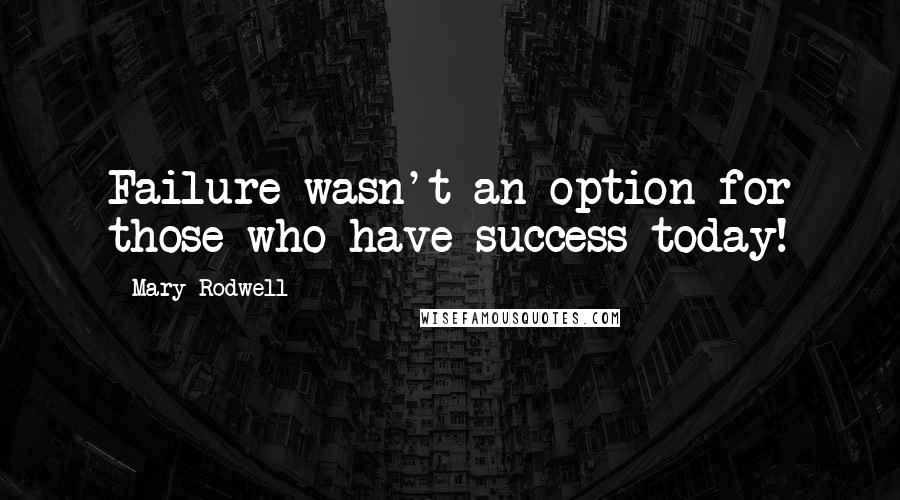 Mary Rodwell Quotes: Failure wasn't an option for those who have success today!