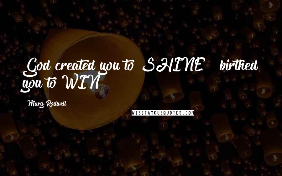 Mary Rodwell Quotes: God created you to SHINE & birthed you to WIN!