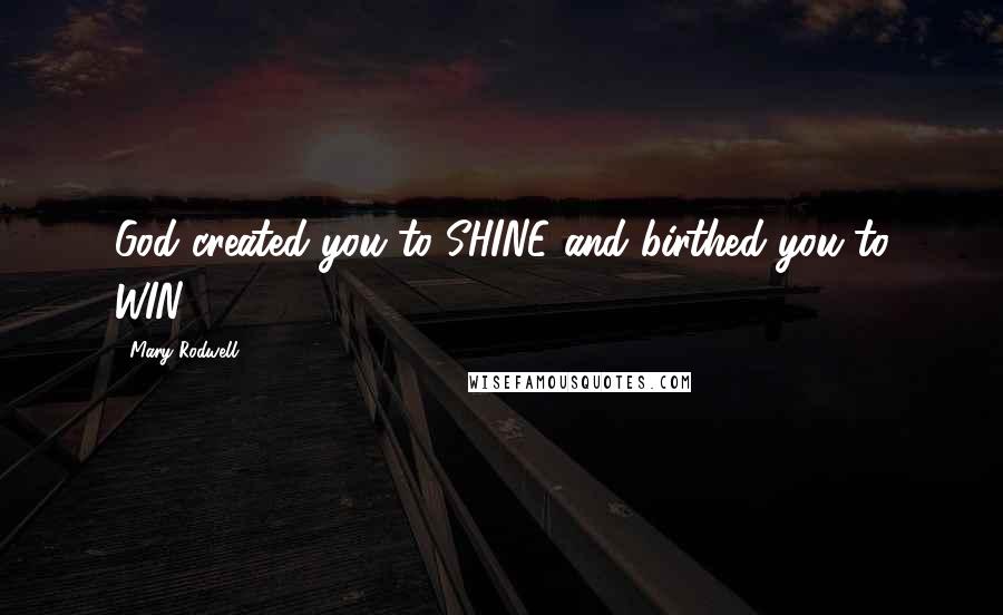 Mary Rodwell Quotes: God created you to SHINE and birthed you to WIN!