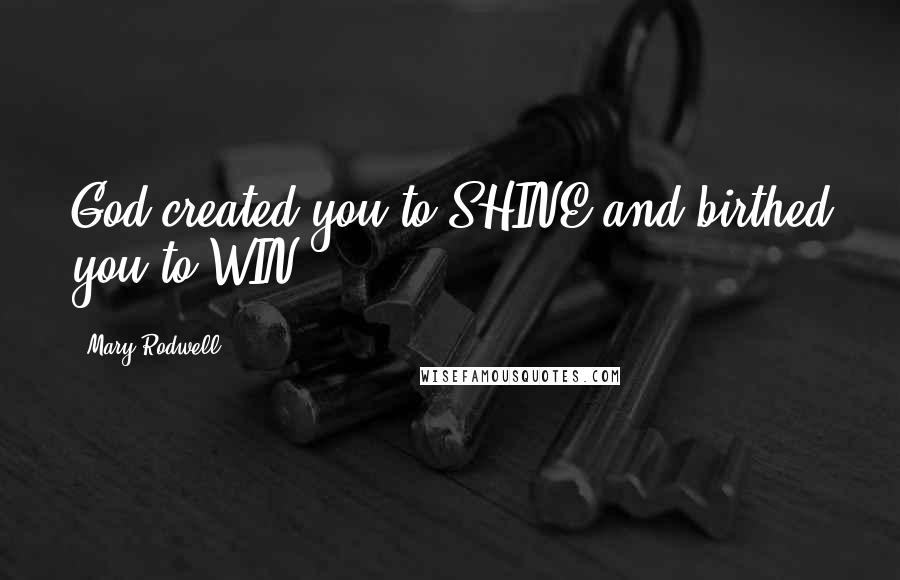 Mary Rodwell Quotes: God created you to SHINE and birthed you to WIN!