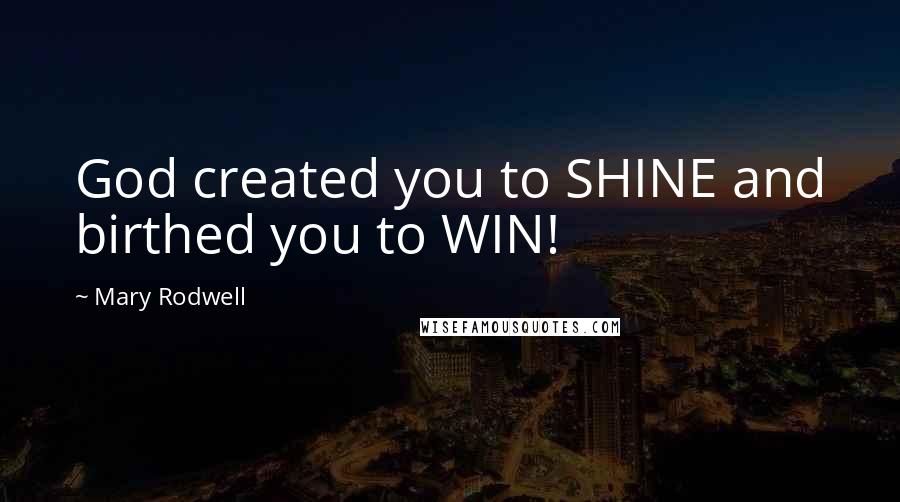 Mary Rodwell Quotes: God created you to SHINE and birthed you to WIN!