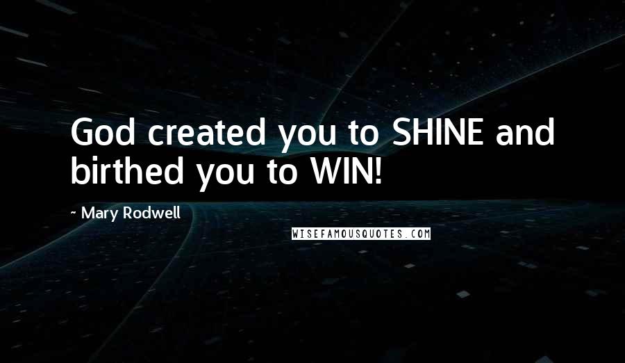 Mary Rodwell Quotes: God created you to SHINE and birthed you to WIN!
