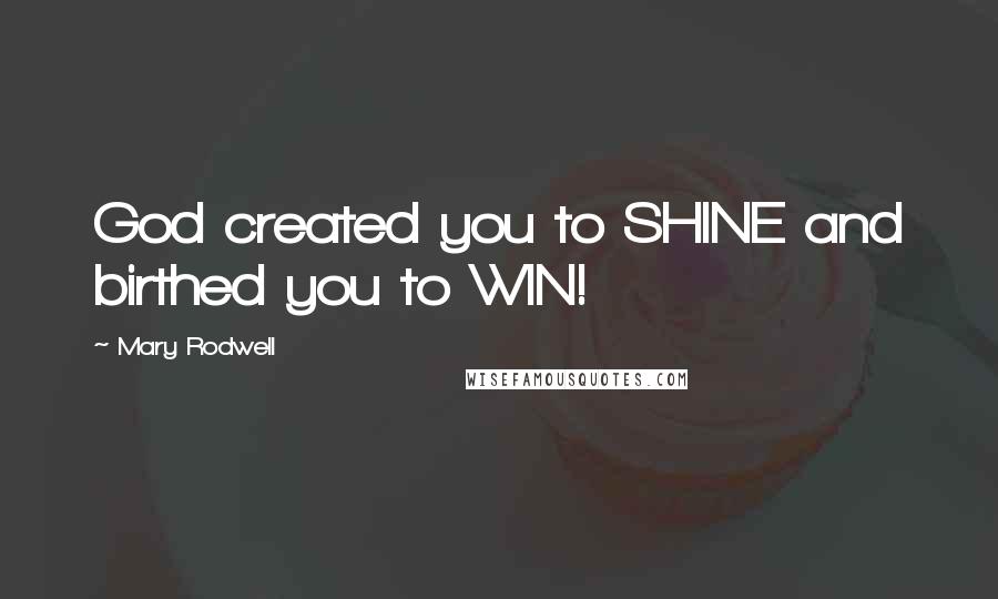 Mary Rodwell Quotes: God created you to SHINE and birthed you to WIN!