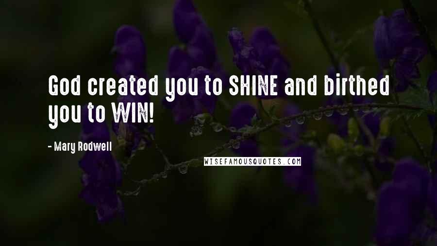 Mary Rodwell Quotes: God created you to SHINE and birthed you to WIN!