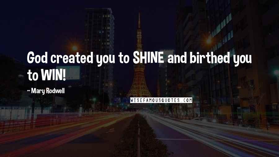 Mary Rodwell Quotes: God created you to SHINE and birthed you to WIN!