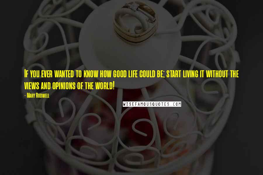 Mary Rodwell Quotes: If you ever wanted to know how good life could be; start living it without the views and opinions of the world!