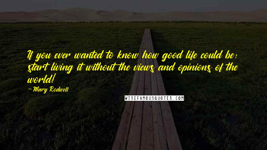 Mary Rodwell Quotes: If you ever wanted to know how good life could be; start living it without the views and opinions of the world!