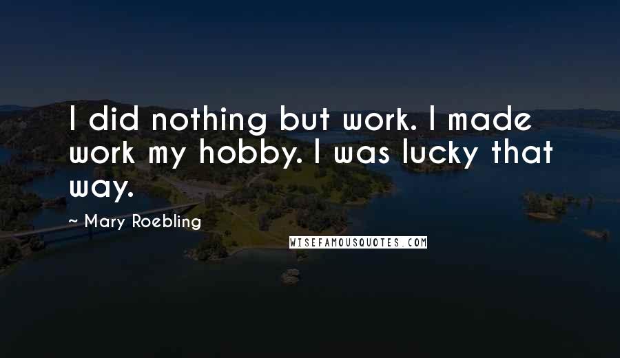 Mary Roebling Quotes: I did nothing but work. I made work my hobby. I was lucky that way.
