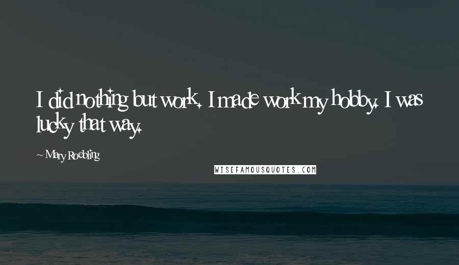 Mary Roebling Quotes: I did nothing but work. I made work my hobby. I was lucky that way.