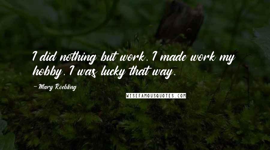 Mary Roebling Quotes: I did nothing but work. I made work my hobby. I was lucky that way.