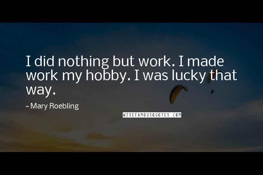 Mary Roebling Quotes: I did nothing but work. I made work my hobby. I was lucky that way.
