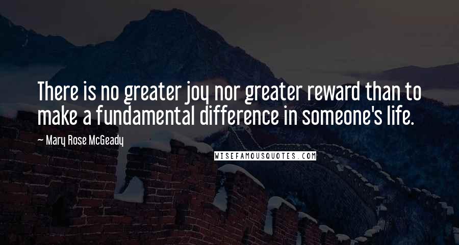 Mary Rose McGeady Quotes: There is no greater joy nor greater reward than to make a fundamental difference in someone's life.