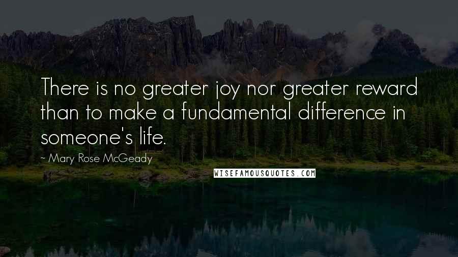 Mary Rose McGeady Quotes: There is no greater joy nor greater reward than to make a fundamental difference in someone's life.