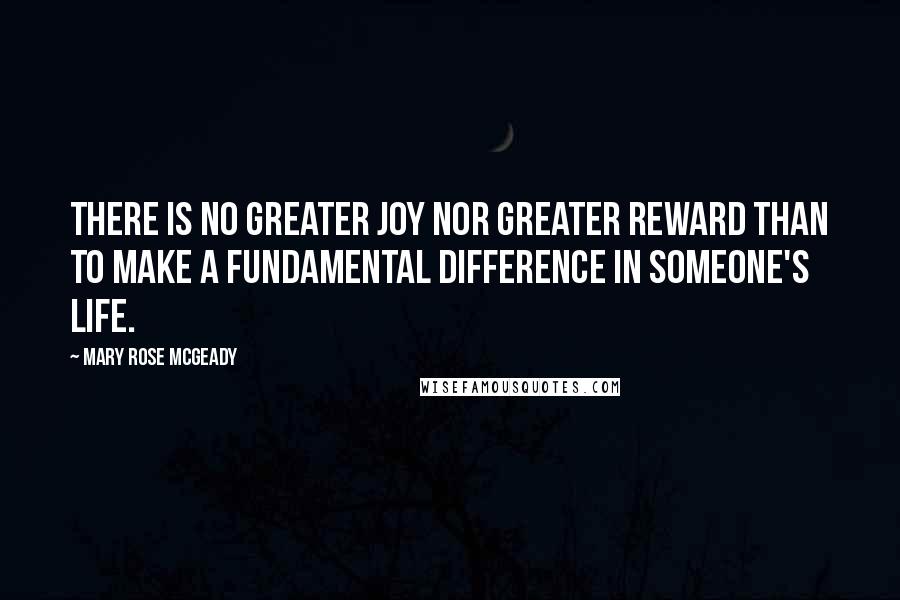 Mary Rose McGeady Quotes: There is no greater joy nor greater reward than to make a fundamental difference in someone's life.
