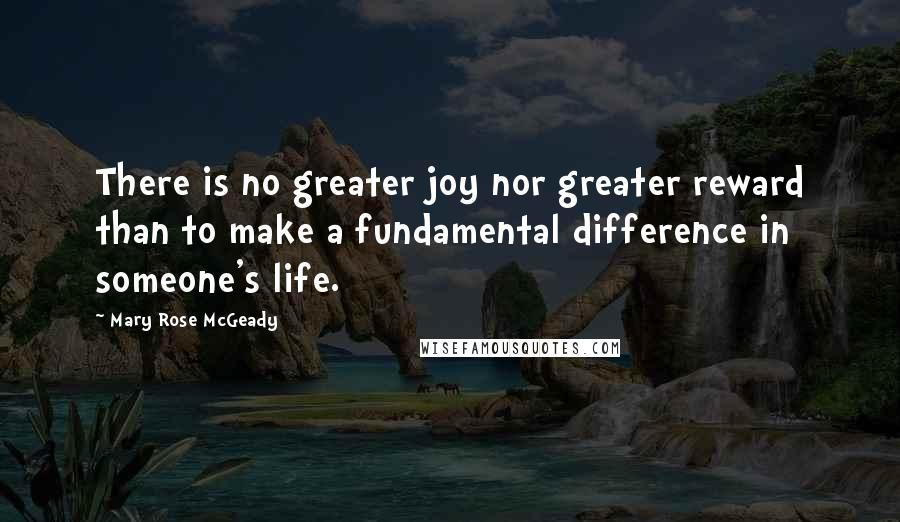 Mary Rose McGeady Quotes: There is no greater joy nor greater reward than to make a fundamental difference in someone's life.