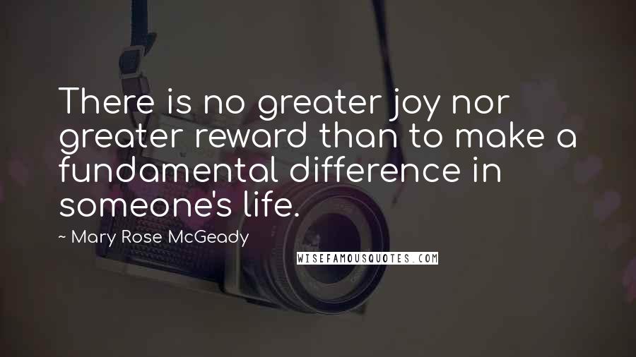 Mary Rose McGeady Quotes: There is no greater joy nor greater reward than to make a fundamental difference in someone's life.