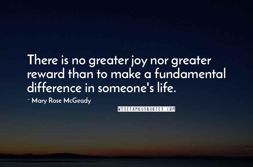 Mary Rose McGeady Quotes: There is no greater joy nor greater reward than to make a fundamental difference in someone's life.