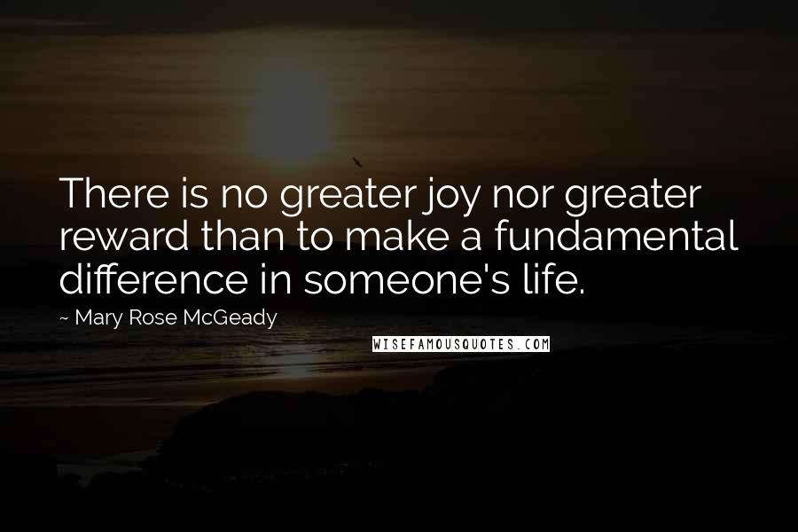 Mary Rose McGeady Quotes: There is no greater joy nor greater reward than to make a fundamental difference in someone's life.