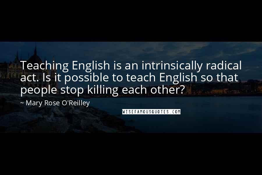 Mary Rose O'Reilley Quotes: Teaching English is an intrinsically radical act. Is it possible to teach English so that people stop killing each other?