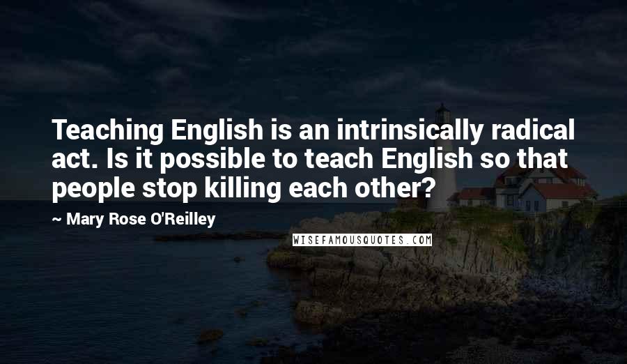 Mary Rose O'Reilley Quotes: Teaching English is an intrinsically radical act. Is it possible to teach English so that people stop killing each other?