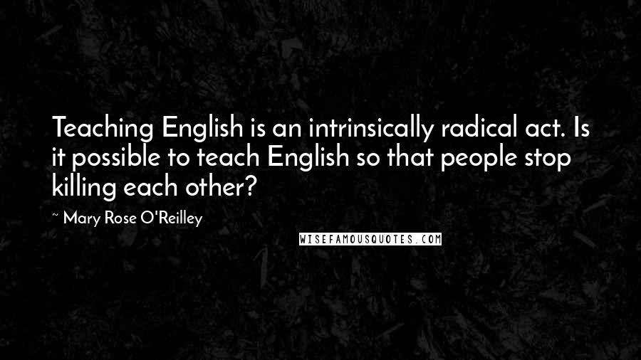 Mary Rose O'Reilley Quotes: Teaching English is an intrinsically radical act. Is it possible to teach English so that people stop killing each other?