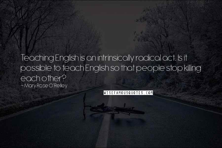 Mary Rose O'Reilley Quotes: Teaching English is an intrinsically radical act. Is it possible to teach English so that people stop killing each other?