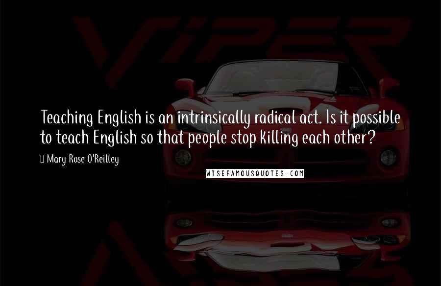 Mary Rose O'Reilley Quotes: Teaching English is an intrinsically radical act. Is it possible to teach English so that people stop killing each other?