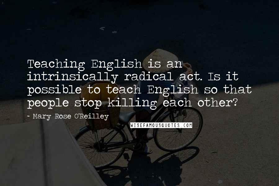 Mary Rose O'Reilley Quotes: Teaching English is an intrinsically radical act. Is it possible to teach English so that people stop killing each other?
