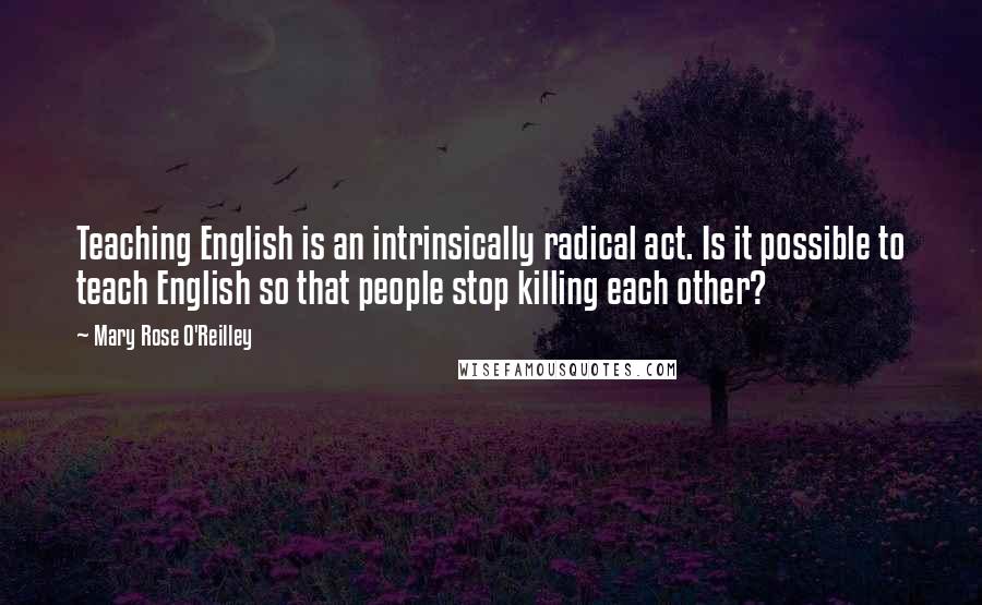 Mary Rose O'Reilley Quotes: Teaching English is an intrinsically radical act. Is it possible to teach English so that people stop killing each other?