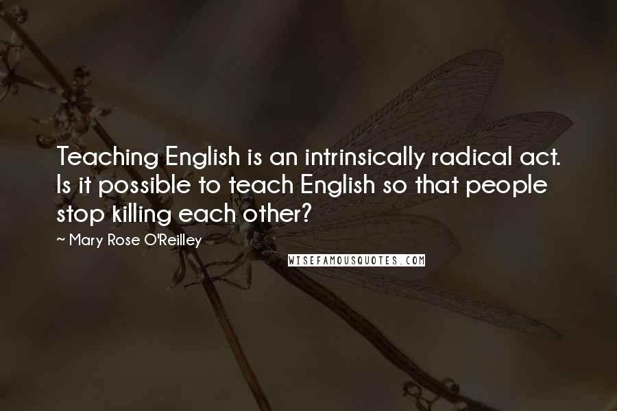 Mary Rose O'Reilley Quotes: Teaching English is an intrinsically radical act. Is it possible to teach English so that people stop killing each other?