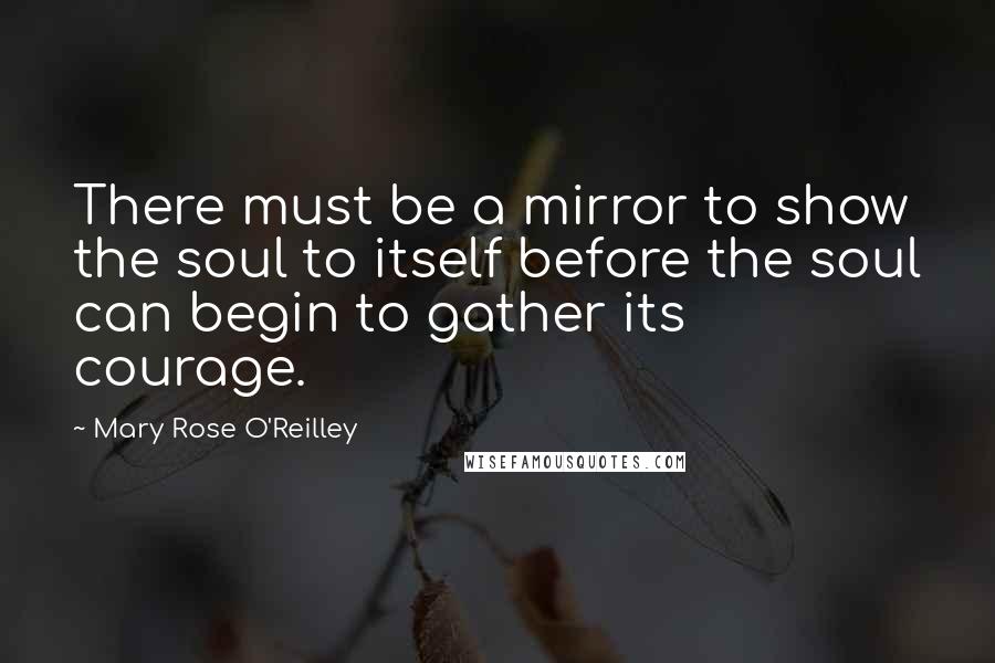 Mary Rose O'Reilley Quotes: There must be a mirror to show the soul to itself before the soul can begin to gather its courage.