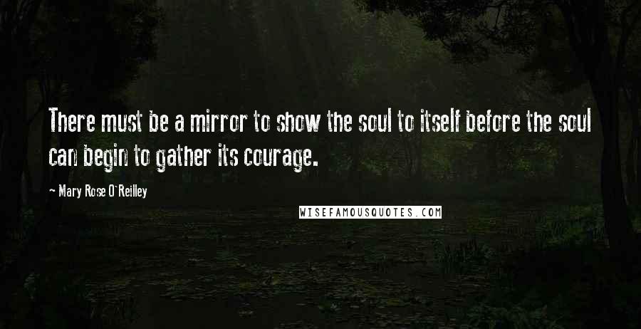 Mary Rose O'Reilley Quotes: There must be a mirror to show the soul to itself before the soul can begin to gather its courage.