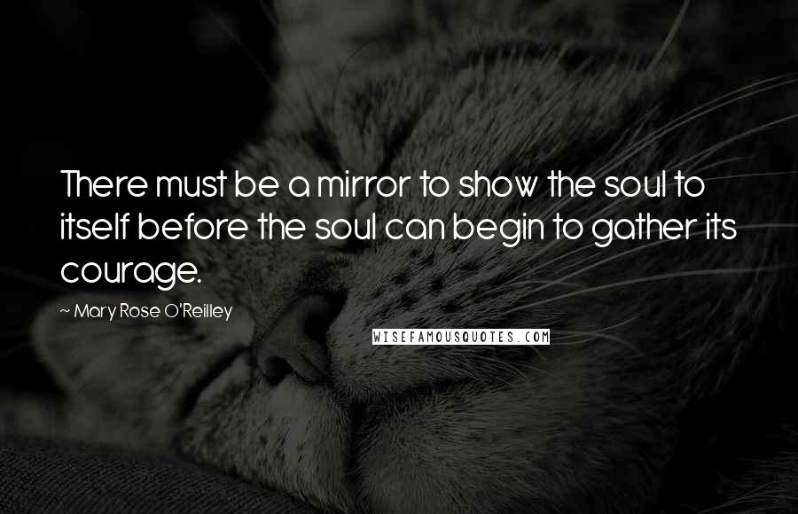 Mary Rose O'Reilley Quotes: There must be a mirror to show the soul to itself before the soul can begin to gather its courage.