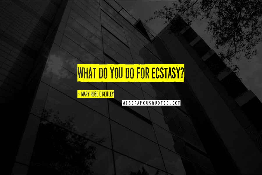 Mary Rose O'Reilley Quotes: What do you do for ecstasy?
