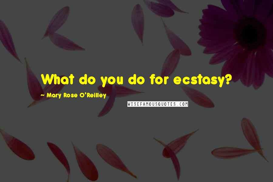 Mary Rose O'Reilley Quotes: What do you do for ecstasy?