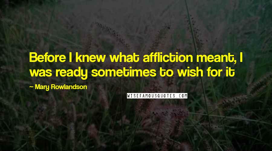 Mary Rowlandson Quotes: Before I knew what affliction meant, I was ready sometimes to wish for it