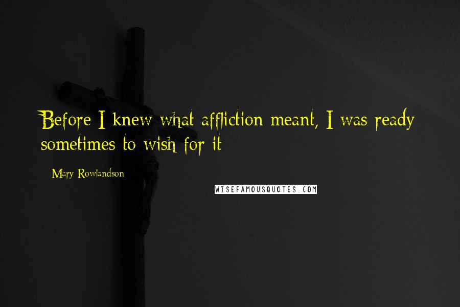 Mary Rowlandson Quotes: Before I knew what affliction meant, I was ready sometimes to wish for it
